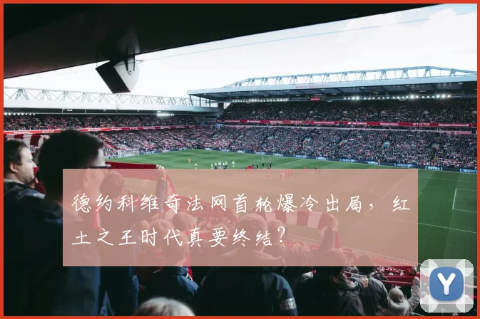 德约科维奇法网首轮爆冷出局，红土之王时代真要终结？