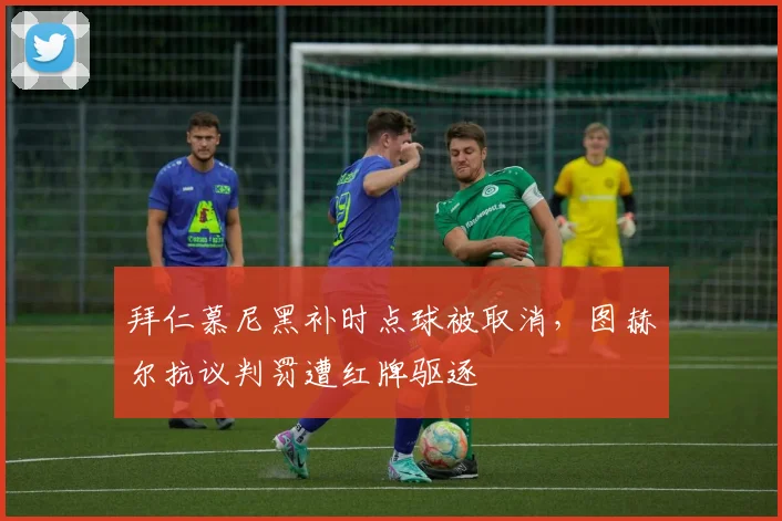 拜仁慕尼黑补时点球被取消,图赫尔抗议判罚遭红牌驱逐