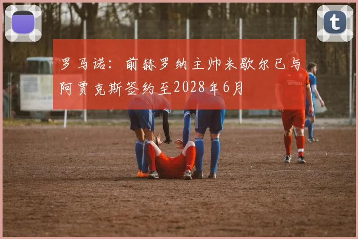 罗马诺：前赫罗纳主帅米歇尔已与阿贾克斯签约至2028年6月