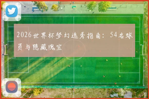 2026世界杯梦幻选秀指南：54名球员与隐藏瑰宝